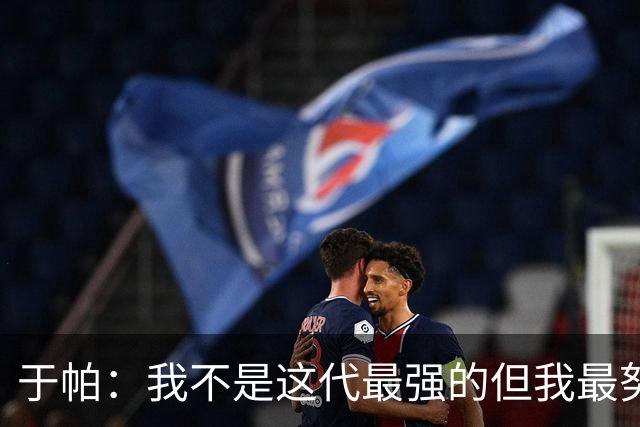 于帕：我不是这代最强的但我最努力 之前有一些口吃现在克服了