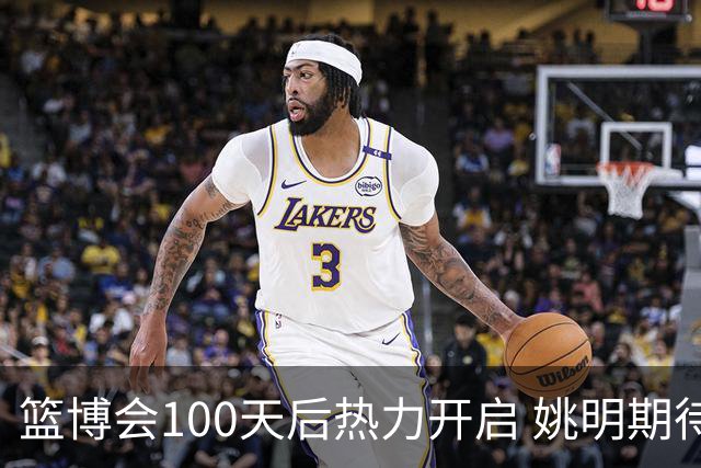 篮博会100天后热力开启 姚明期待开发新的快乐